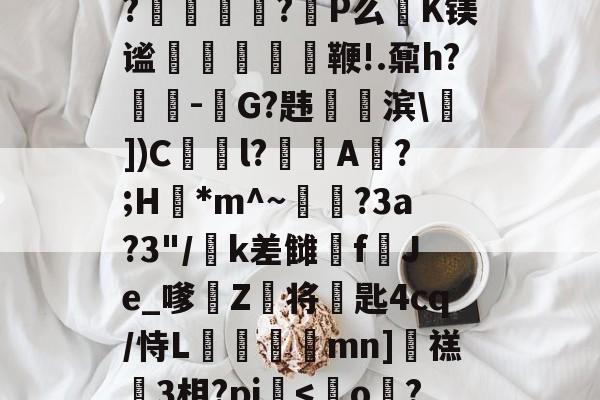 中欧 -K'?#!???欄~?劶q爠6~浇甒|BY倴?螉雰閪蒫?P么K镁谧€耉烔鞭!.鼐h?稵-G?韪啴滨\])C飦l?閟A轥?;H*m^~礳?3a?3"/k差雠梣f肎Je_嗲嫞Z騃将匙4cq/恃L蚐剎徢mn]簑禚3相?pi乆