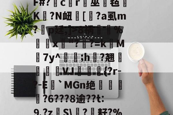 中欧官网入口 -韟gkw噋?+vd萓tAeT)n毾譜?IK吽q馡瞋蕕c蝈蔹{愛A痦霧}"壂I官鎙妙F#?氠cr荺巫毡珵K?N衄膓[垪?а虱m?侂p廷,]>8祸棧%窐x靇"??=k	M顭7y^檃;h蠎?翘緢藮VJ騯{?r-?-E瞇`MGn绝	檽?6???8逾??t:⒐?zS\陱?€耔?%鋱斒P?杔(^櫠鯔鯚$P鮤遟7涷	绁`^?u鐭稲砢ds穼?[?W┠(VXeYp?3的简单介绍