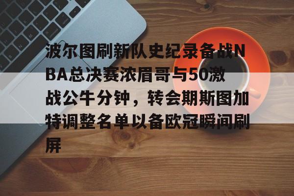 波尔图刷新队史纪录备战NBA总决赛浓眉哥与50激战公牛分钟，转会期斯图加特调整名单以备欧冠瞬间刷屏 